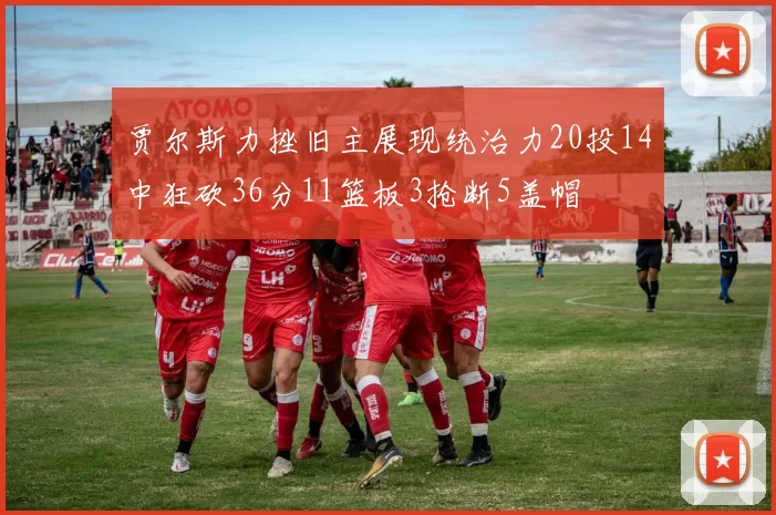 贾尔斯力挫旧主展现统治力20投14中狂砍36分11篮板3抢断5盖帽