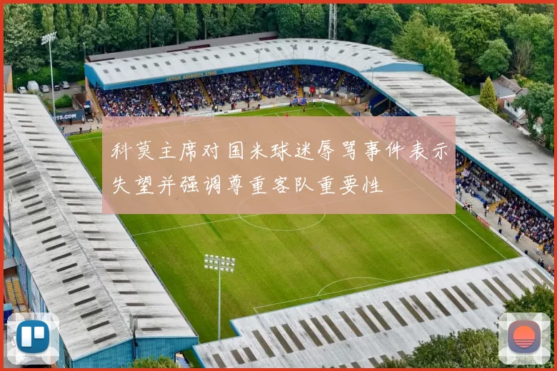 科莫主席对国米球迷辱骂事件表示失望并强调尊重客队重要性