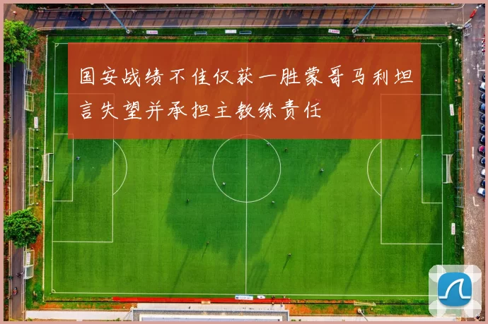 国安战绩不佳仅获一胜蒙哥马利坦言失望并承担主教练责任