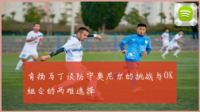 肯扬马丁谈防守奥尼尔的挑战与OK组合的两难选择