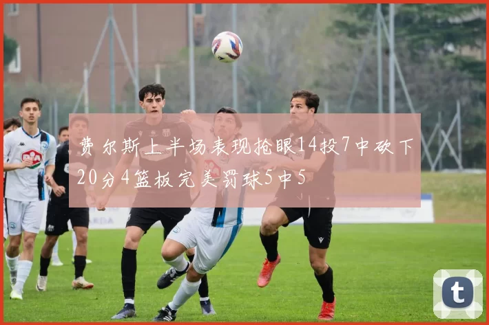 费尔斯上半场表现抢眼14投7中砍下20分4篮板完美罚球5中5