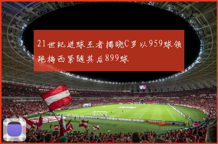 21世纪进球王者揭晓C罗以959球领跑梅西紧随其后899球